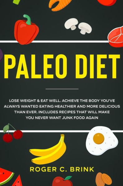 Paleo Diet: Lose Weight & Eat Well: Achieve The Body You've Always Wanted Eating Healthier and More Delicious Than Ever. Includes Recipes That Will Make You Never Want Junk Food Again