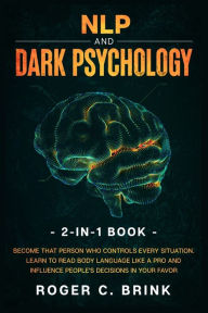 Title: NLP and Dark Psychology 2-in-1 Book: Become That Person Who Controls Every Situation. Learn to Read Body Language Like a Pro and Influence People's Decisions in Your Favor, Author: Roger C Brink