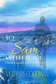 Title: To Sam, With Love: A Surviving Spouse's Story of Inspired Grief, Author: Vicki Paris Goodman