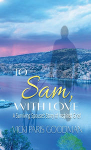 Title: To Sam, With Love: A Surviving Spouse's Story of Inspired Grief, Author: Vicki Paris Goodman