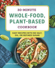 Title: 30-Minute Whole-Food, Plant-Based Cookbook: Easy Recipes With No Salt, Oil, or Refined Sugar, Author: Kathy A. Davis