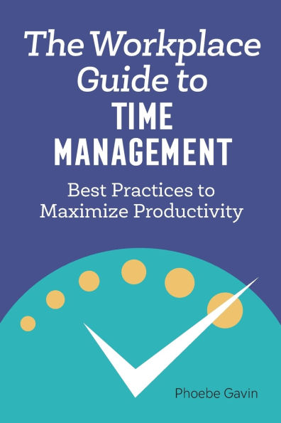 The Workplace Guide to Time Management: Best Practices Maximize Productivity