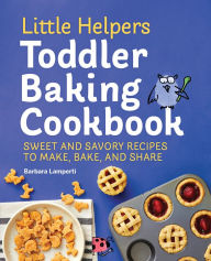 Title: Little Helpers Toddler Baking Cookbook: Sweet and Savory Recipes to Make, Bake, and Share, Author: Barbara Lamperti