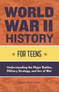 Title: World War II History for Teens: Understanding the Major Battles, Military Strategy, and Arc of War, Author: Benjamin Mack-Jackson