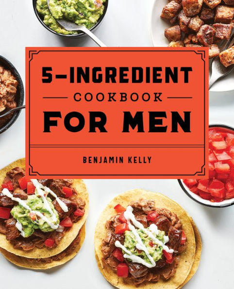 The 5-Ingredient Cookbook for Men: 115 Recipes Men with Big Appetites and Little Time