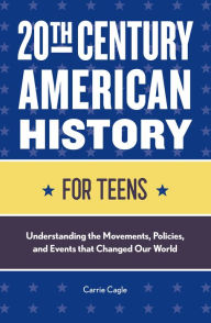 Title: 20th Century American History for Teens: Understanding the Movements, Policies, and Events that Changed Our World, Author: Carrie Floyd Cagle