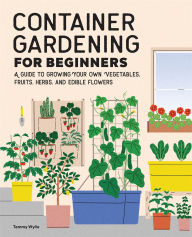 Title: Container Gardening For Beginners: A Guide to Growing Your Own Vegetables, Fruits, Herbs, and Edible Flowers, Author: Tammy Wylie