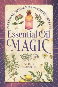 Essential Oil Magic: Natural Spells for the Green Witch