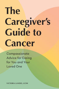 Title: The Caregiver's Guide to Cancer: Compassionate Advice for Caring for You and Your Loved One, Author: Victoria Landes LCSW