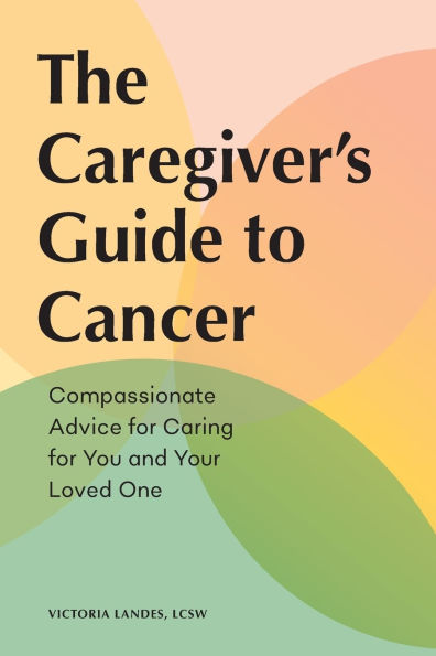 The Caregiver's Guide to Cancer: Compassionate Advice for Caring You and Your Loved One