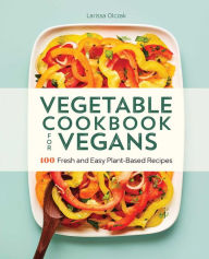 Title: Vegetable Cookbook for Vegans: 100 Fresh and Easy Plant-Based Recipes, Author: Larissa Olczak