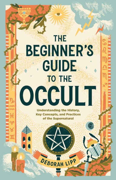 the Beginner's Guide to Occult: Understanding History, Key Concepts, and Practices of Supernatural
