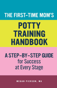 Title: The First-Time Mom's Potty-Training Handbook: A Step-By-Step Guide for Success at Every Stage, Author: Megan Pierson M.A.