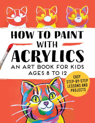 How to Paint with Acrylics: An Art Book for Kids Ages 8 to 12 by