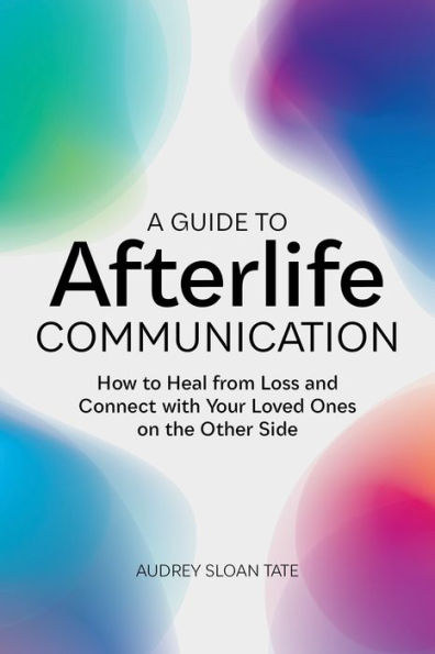 A Guide to Afterlife Communication: How Heal from Loss and Connect with Your Loved Ones on the Other Side