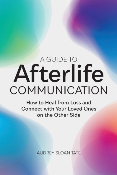 A Guide to Afterlife Communication: How Heal from Loss and Connect with Your Loved Ones on the Other Side