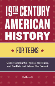 Title: 19th Century American History for Teens: Understanding the Themes, Ideologies, and Conflicts that Inform Our Present, Author: Rod Franchi