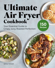 Title: Ultimate Air Fryer Cookbook: Your Essential Guide to Crispy, Juicy, Roasted Perfection, Author: Jamie Yonash