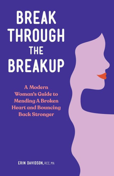 Break Through the Breakup: A Modern Woman's Guide to Mending Broken Heart and Bouncing Back Stronger