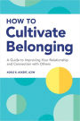 How to Cultivate Belonging: A Guide to Improving Your Relationship and Connection with Others