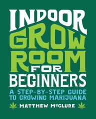 Title: Indoor Grow Room for Beginners: A Step-By-Step Guide to Growing Marijuana, Author: Matthew McClure