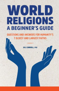 Title: World Religions: A Beginner's Guide: Questions and Answers for Humanity's 7 Oldest and Largest Faiths, Author: Jill Carroll PhD