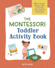 Title: The Montessori Toddler Activity Book: 60 At-Home Games and Activities for Curious Toddlers, Author: Beth Wood