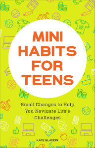 Title: Mini Habits for Teens: Small Changes to Help You Navigate Life's Challenges, Author: Kate Gladdin
