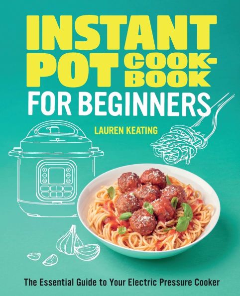 Instant Pot Cookbook for Beginners: The Essential Guide to Your Electric Pressure Cooker