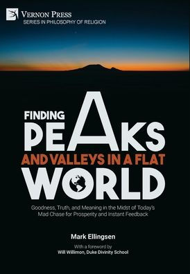 Finding Peaks and Valleys in a Flat World: Goodness, Truth, and Meaning in the Midst of Today's Mad Chase for Prosperity and Instant Feedback