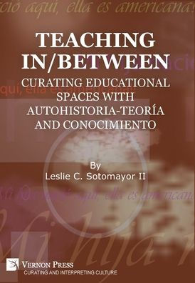 Teaching In/Between: Curating Educational Spaces with autohistoria-teoría and conocimiento