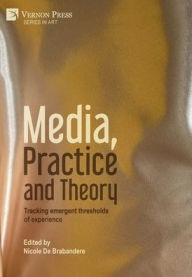 Title: Media, Practice and Theory: Tracking emergent thresholds of experience, Author: Nicole de Brabandere