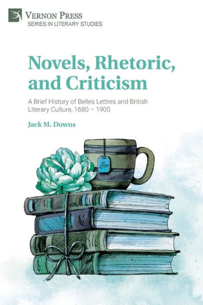 Novels, Rhetoric, and Criticism: A Brief History of Belles Lettres British Literary Culture, 1680 - 1900
