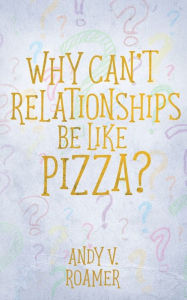 Title: Why Can't Relationships Be Like Pizza?, Author: Andy V Roamer