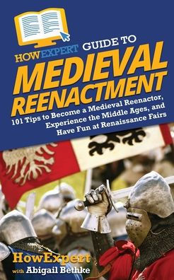 HowExpert Guide to Medieval Reenactment: 101 Tips Become a Reenactor, Experience the Middle Ages, and Have Fun at Renaissance Fairs