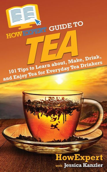 HowExpert Guide to Tea: 101 Tips to Learn about, Make, Drink, and Enjoy Tea for Everyday Tea Drinkers