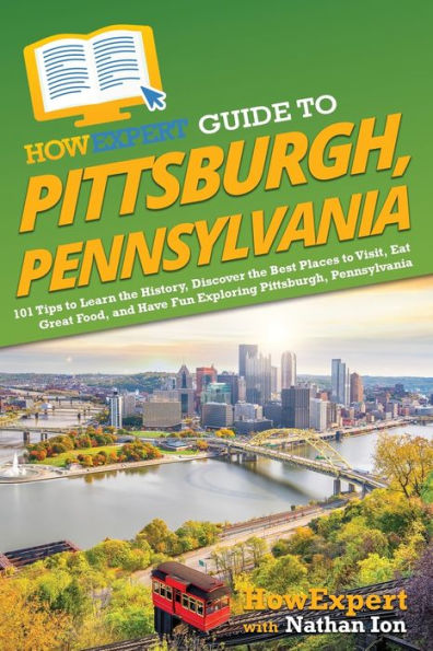HowExpert Guide to Pittsburgh, Pennsylvania: 101 Tips Learn the History, Discover Best Places Visit, Eat Great Food, and Have Fun Exploring Pennsylvania
