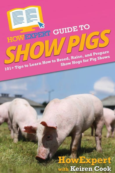 HowExpert Guide to Show Pigs: 101+ Tips to Learn How to Breed, Raise, and Prepare Show Hogs for Pig Shows