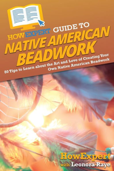 HowExpert Guide to Native American Beadwork: 80 Tips Learn about the Art and Love of Creating Your Own Beadwork