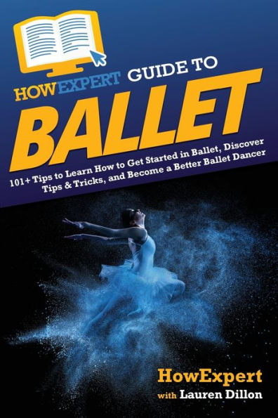 HowExpert Guide to Ballet: 101+ Tips Learn How Get Started Ballet, Discover & Tricks, and Become a Better Ballet Dancer