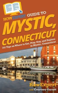 Title: HowExpert Guide to Mystic, Connecticut: 101 Tips on Where to Eat, Play, Stay, and Explore in Mystic, Connecticut, Author: HowExpert