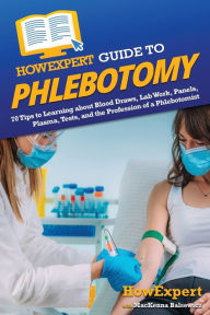 Title: HowExpert Guide to Phlebotomy: 70 Tips to Learning about Blood Draws, Lab Work, Panels, Plasma, Tests, and the Profession of a Phlebotomist, Author: HowExpert
