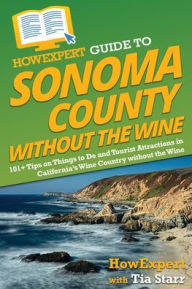 Title: HowExpert Guide to Sonoma County without the Wine: 101+ Tips on Things to Do and Tourist Attractions in California's Wine Country without the Wine, Author: HowExpert