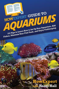 Title: HowExpert Guide to Aquariums: 101 Tips to Learn How to Set Up Your Aquarium, Add Fishes, Maintain Your Fish Tank, and Enjoy Fishkeeping, Author: HowExpert