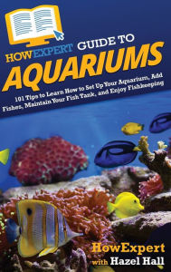 Title: HowExpert Guide to Aquariums: 101 Tips to Learn How to Set Up Your Aquarium, Add Fishes, Maintain Your Fish Tank, and Enjoy Fishkeeping, Author: HowExpert