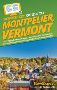 Title: HowExpert Guide to Montpelier, Vermont: 101+ Tips to Learn the History, Discover the Best Places to Visit, Find Fun Things to Do, and Enjoy the Smallest Capital in the USA, Author: HowExpert