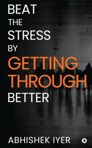 Title: Beat the stress by Getting Through better, Author: Abhishek Iyer