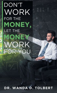 Title: Don't Work For The Money, Let The Money Work For You, Author: Tolbert