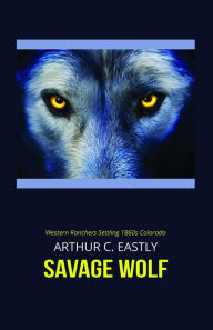 Title: Savage Wolf: Western Ranchers Settling 1860s Colorado, Author: Arthur C. Eastly
