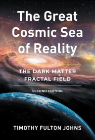 Title: The Great Cosmic Sea of Reality: The Dark Matter Fractal Field, Author: Timothy Fulton Johns